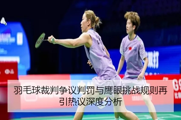 羽毛球裁判争议判罚与鹰眼挑战规则再引热议深度分析